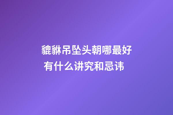 貔貅吊坠头朝哪最好 有什么讲究和忌讳